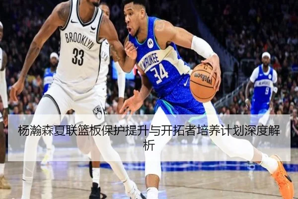 杨瀚森夏联篮板保护提升与开拓者培养计划深度解析