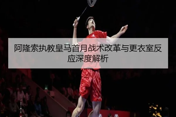 阿隆索执教皇马首月战术改革与更衣室反应深度解析