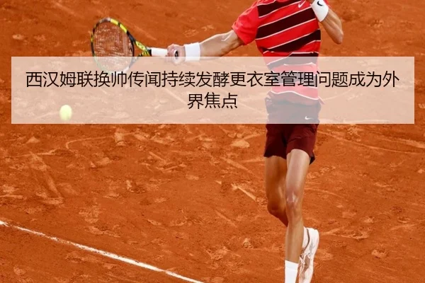 西汉姆联换帅传闻持续发酵更衣室管理问题成为外界焦点