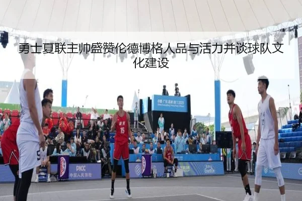 勇士夏联主帅盛赞伦德博格人品与活力并谈球队文化建设